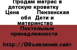 Продам матрас в детскую кроватку.  › Цена ­ 500 - Пензенская обл. Дети и материнство » Постельные принадлежности   